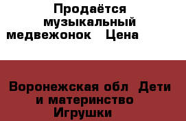 Продаётся музыкальный медвежонок › Цена ­ 1 300 - Воронежская обл. Дети и материнство » Игрушки   